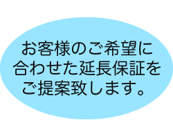 お客様のご希望に合わせた延長保証をご提案致します。