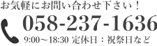 お気軽にお問い合わせ下さい！ 058-237-1636 9:00〜19:00　定休日：祝祭日